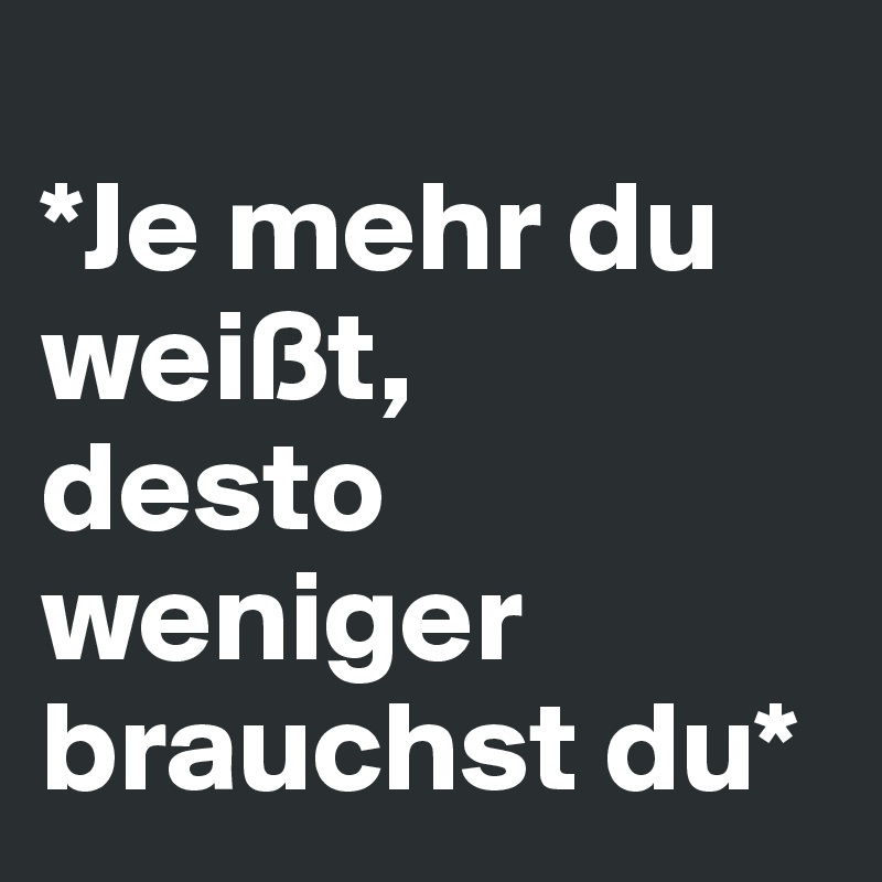
*Je mehr du weißt,
desto weniger brauchst du*