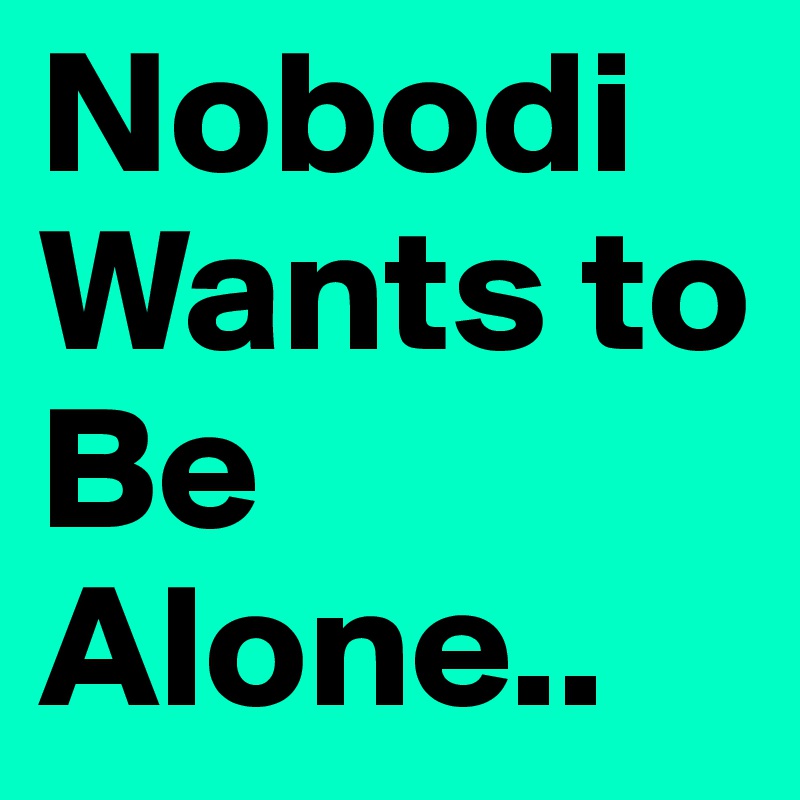 Nobodi Wants to Be Alone.. 