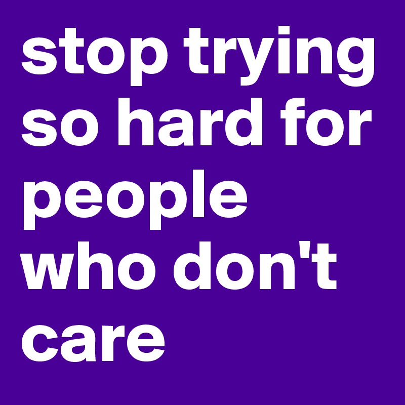 stop trying so hard for people who don't care