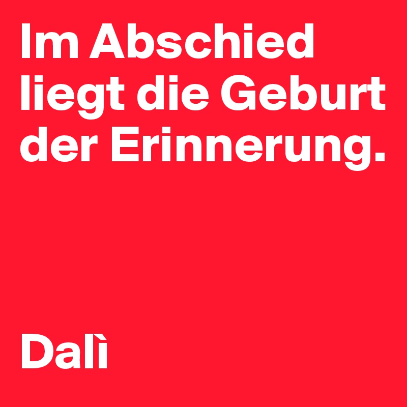 Im Abschied liegt die Geburt der Erinnerung. 



Dalì