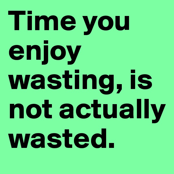 Time you enjoy wasting, is not actually wasted.