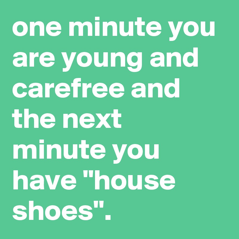 one minute you are young and carefree and the next minute you have ...