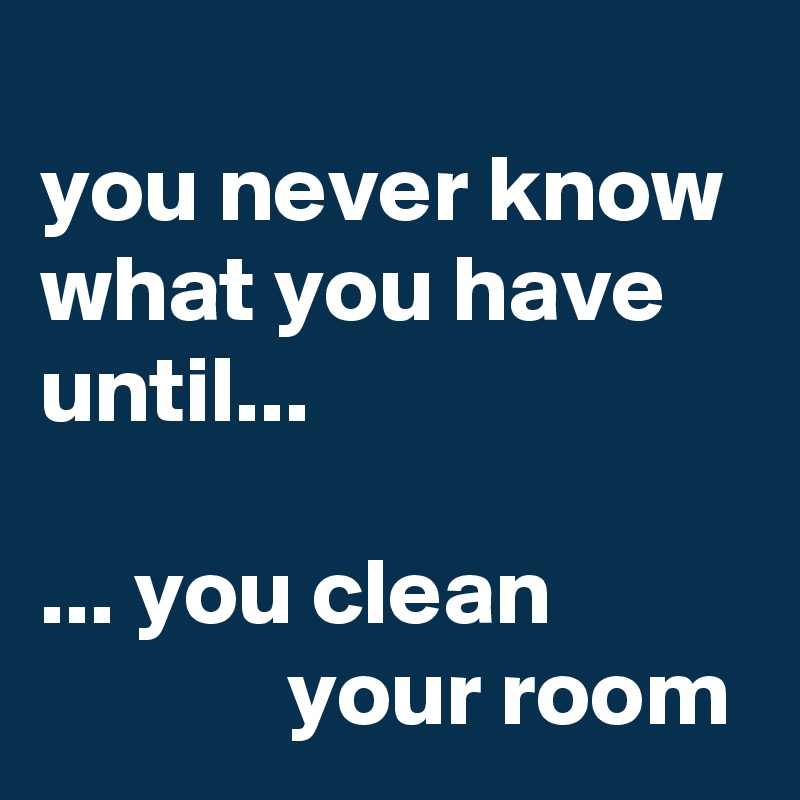 
you never know what you have until... 

... you clean                        your room
