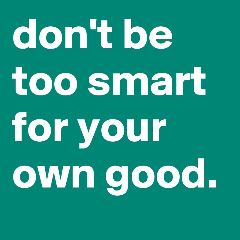 Don T Be Too Smart For Your Own Good Post By Dnewman On Boldomatic