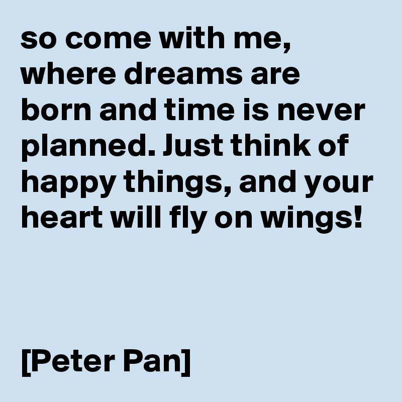 so come with me, where dreams are born and time is never planned. Just think of happy things, and your heart will fly on wings!



[Peter Pan]