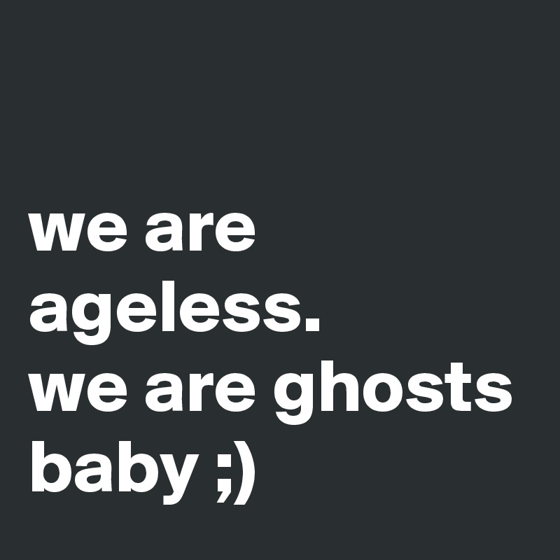 

we are ageless.
we are ghosts baby ;)