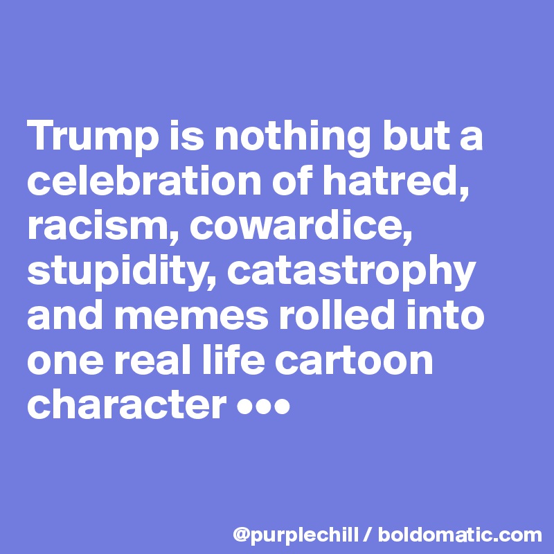 

Trump is nothing but a celebration of hatred, racism, cowardice, stupidity, catastrophy and memes rolled into one real life cartoon character •••

