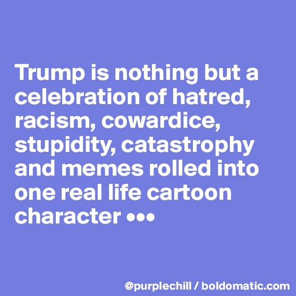 

Trump is nothing but a celebration of hatred, racism, cowardice, stupidity, catastrophy and memes rolled into one real life cartoon character •••

