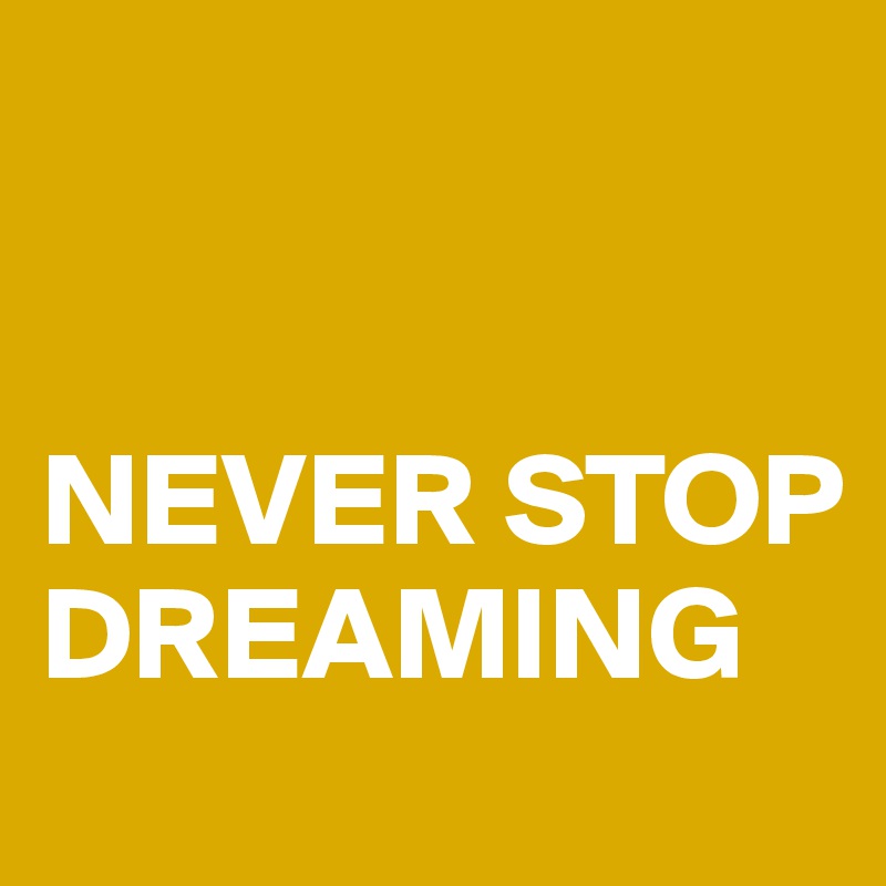 


NEVER STOP DREAMING