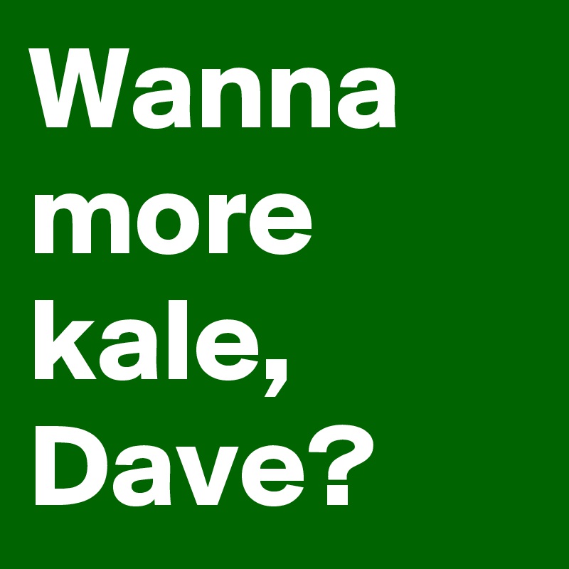 Wanna more kale, Dave?