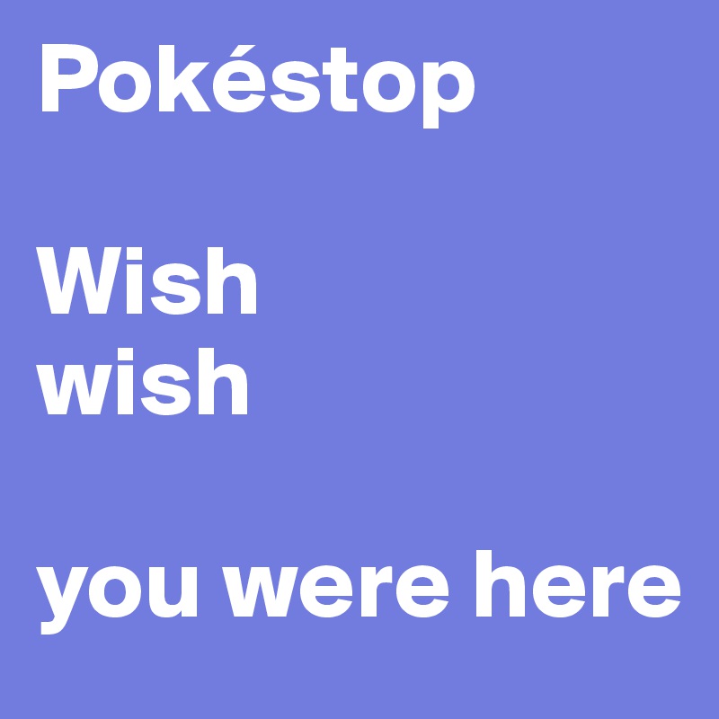 Pokéstop

Wish 
wish 

you were here