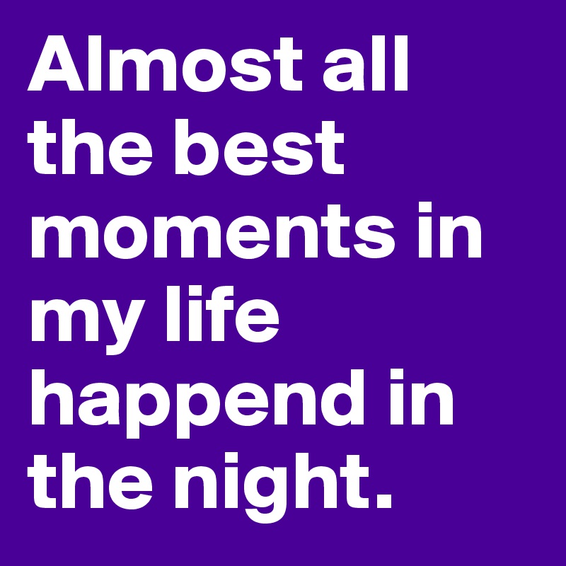 Almost all the best moments in my life happend in the night.