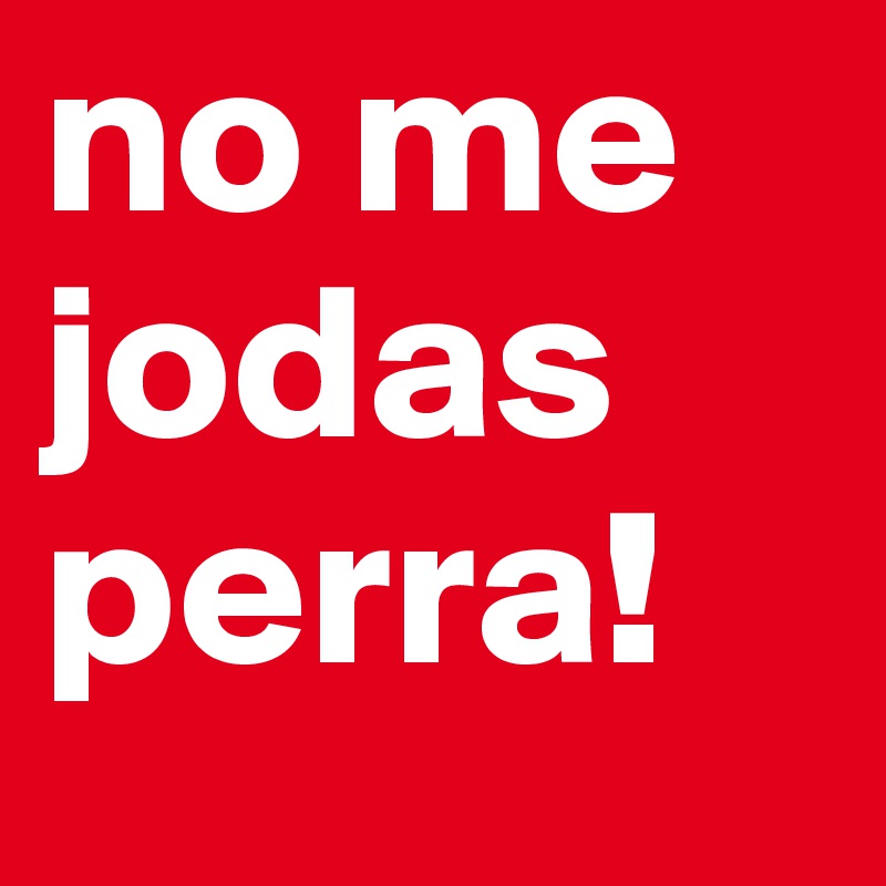 no me jodas perra!