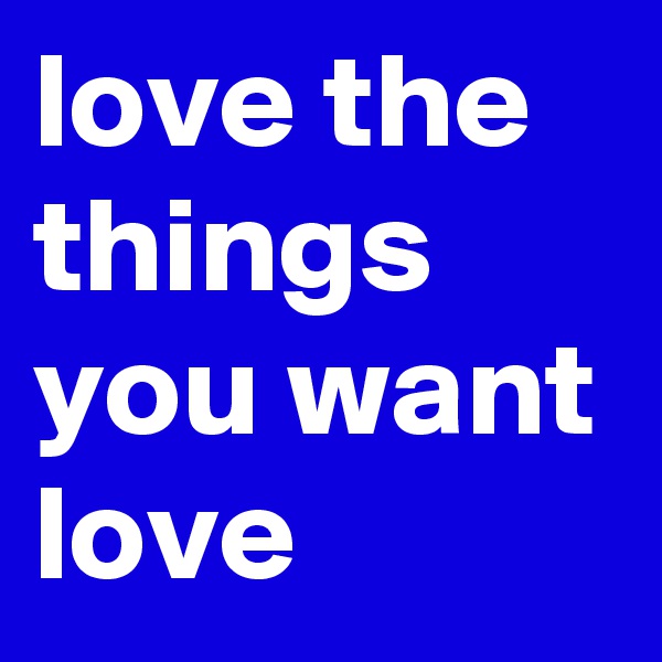 love the things you want love 