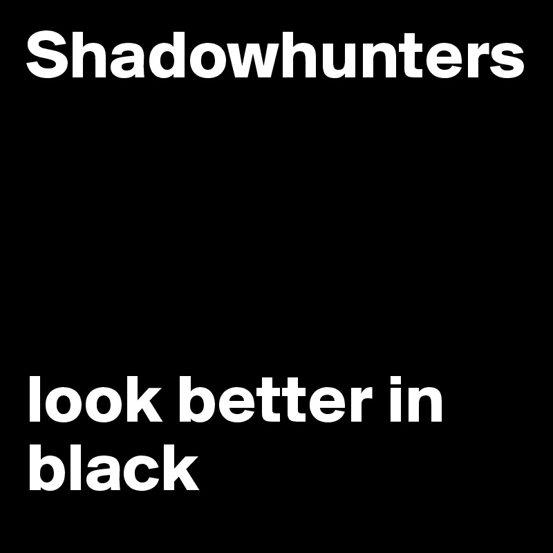 Shadowhunters




look better in black