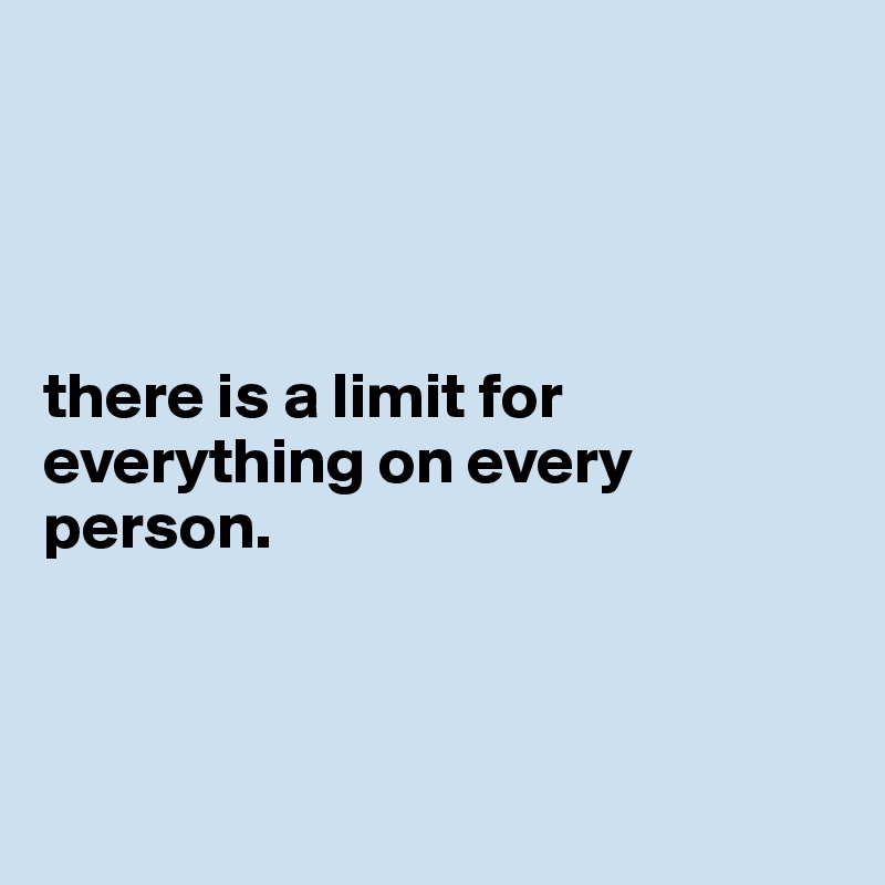 




there is a limit for everything on every person.



