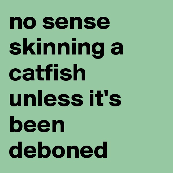 no sense skinning a catfish unless it's been deboned