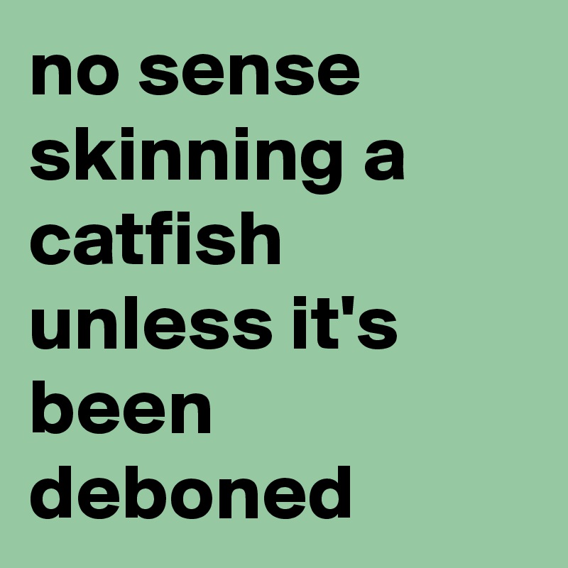 no sense skinning a catfish unless it's been deboned