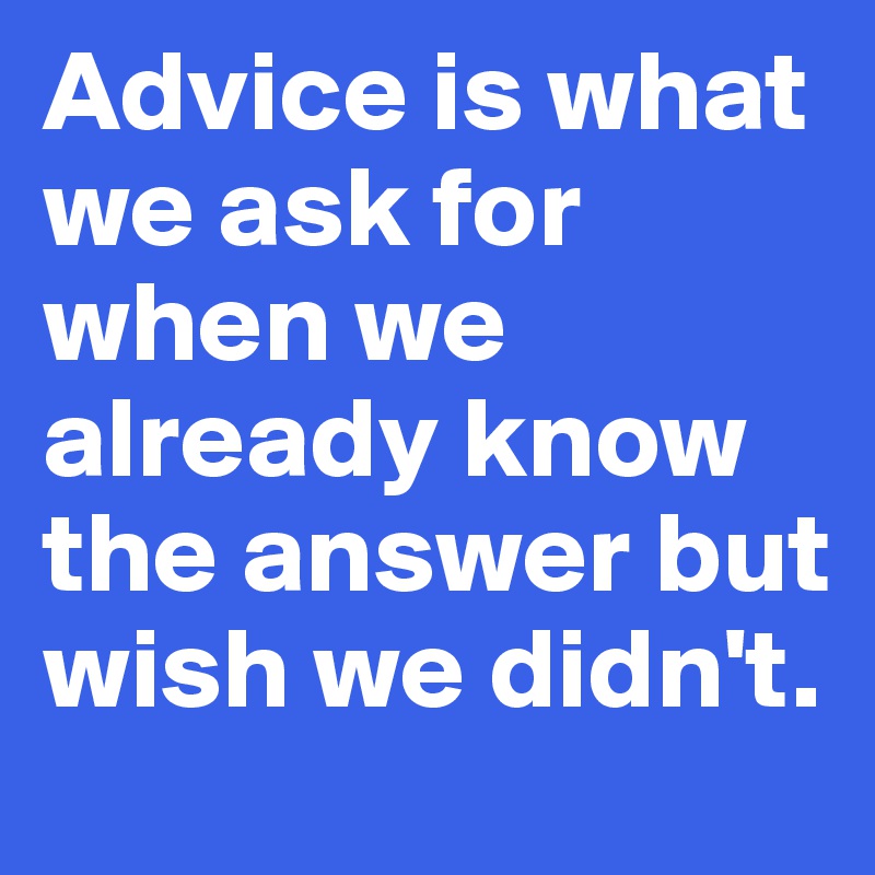 Advice is what we ask for when we already know the answer but wish we ...