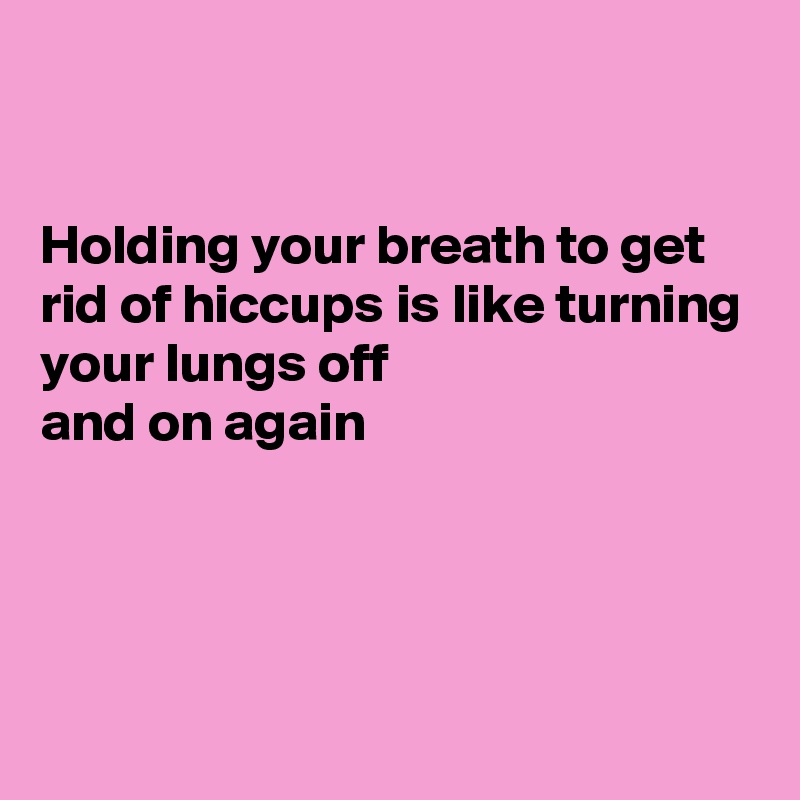 


Holding your breath to get rid of hiccups is like turning your lungs off 
and on again




