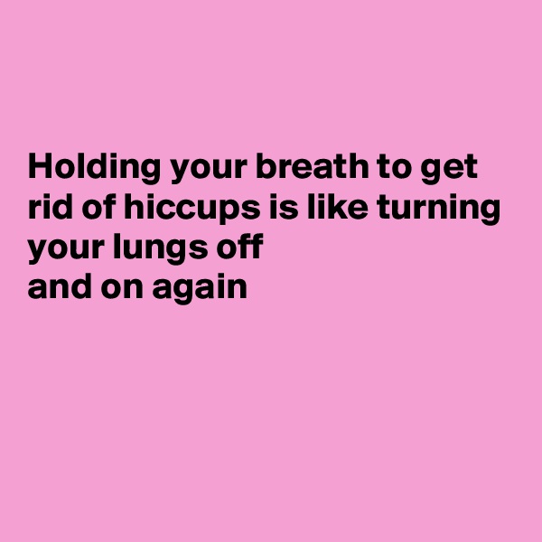 


Holding your breath to get rid of hiccups is like turning your lungs off 
and on again




