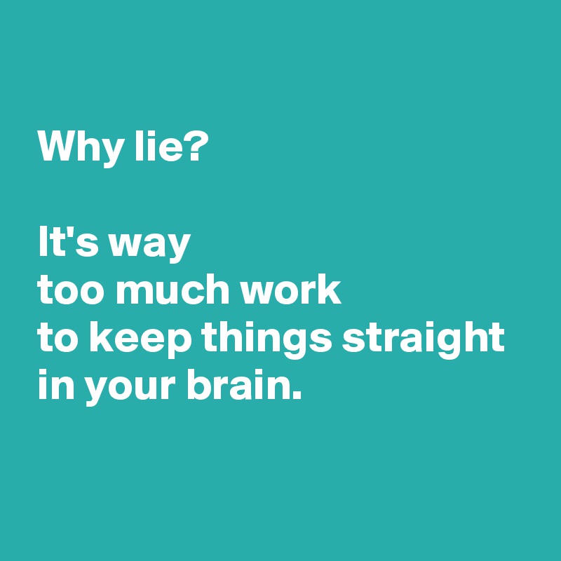 

 Why lie?

 It's way 
 too much work 
 to keep things straight 
 in your brain.

