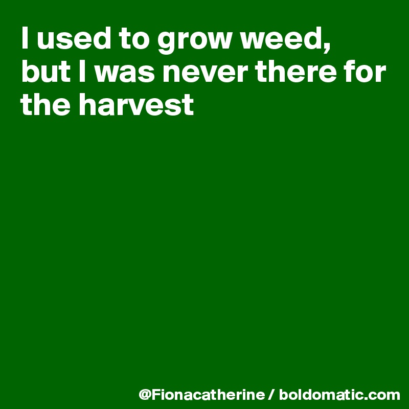 I used to grow weed,
but I was never there for the harvest







