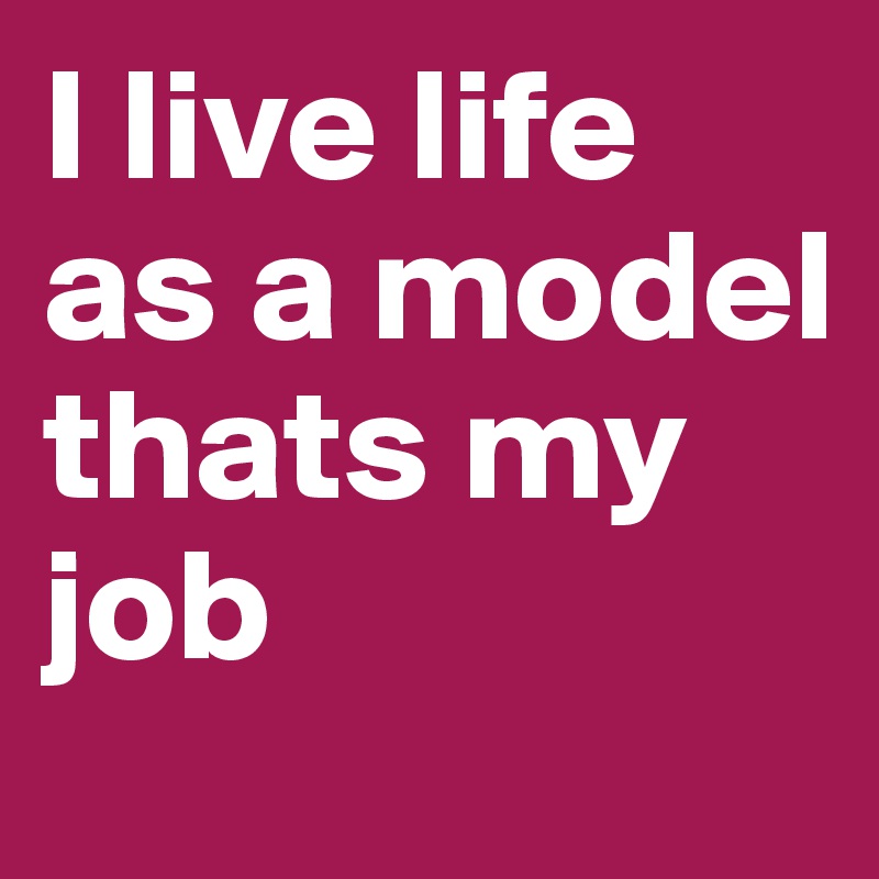 I live life as a model thats my job 