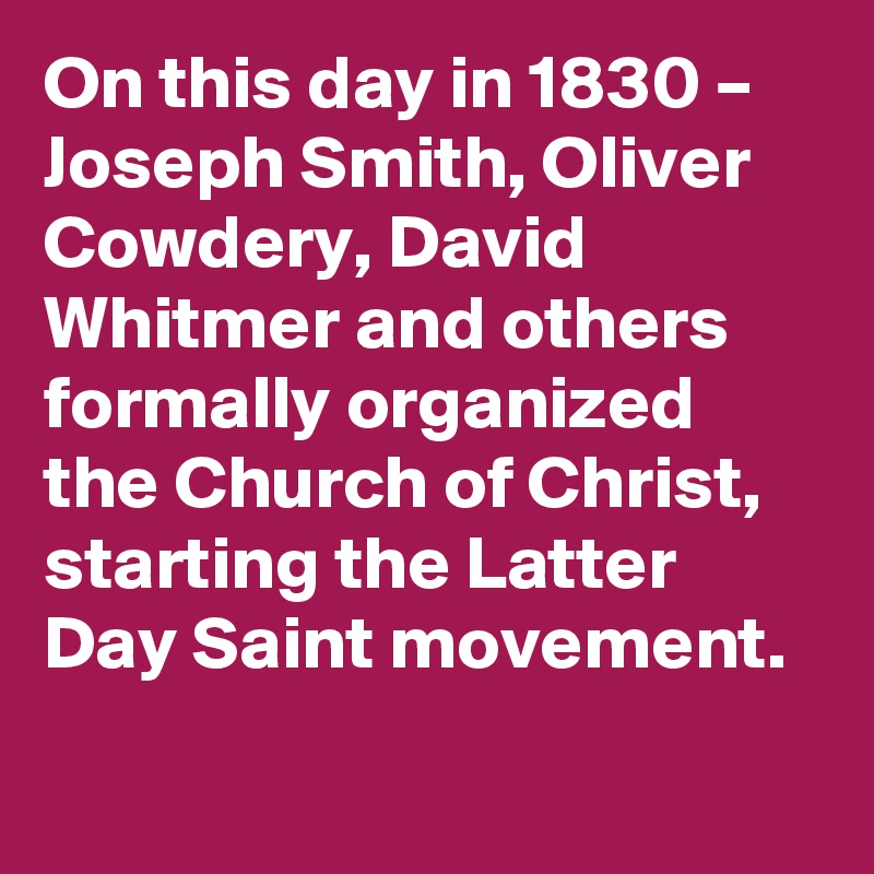 On this day in 1830 – Joseph Smith, Oliver Cowdery, David Whitmer and others formally organized the Church of Christ, starting the Latter Day Saint movement.