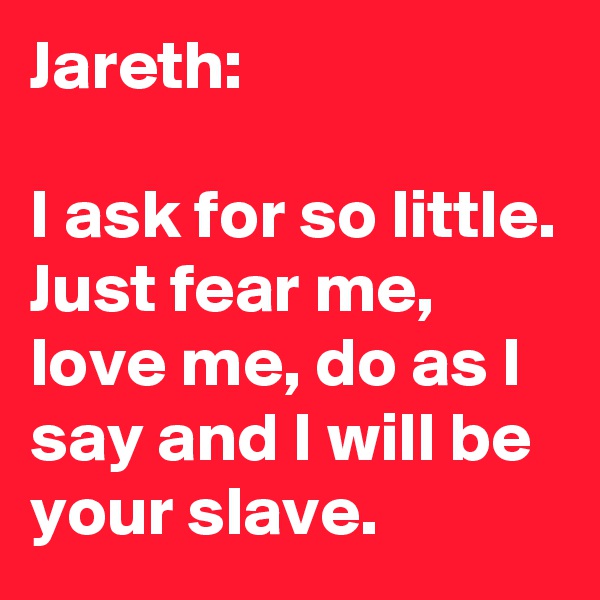 Jareth:

I ask for so little. Just fear me, love me, do as I say and I will be your slave.