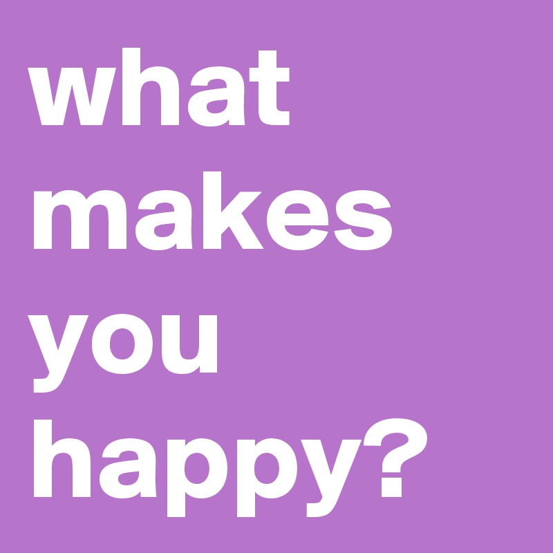 what makes you happy?