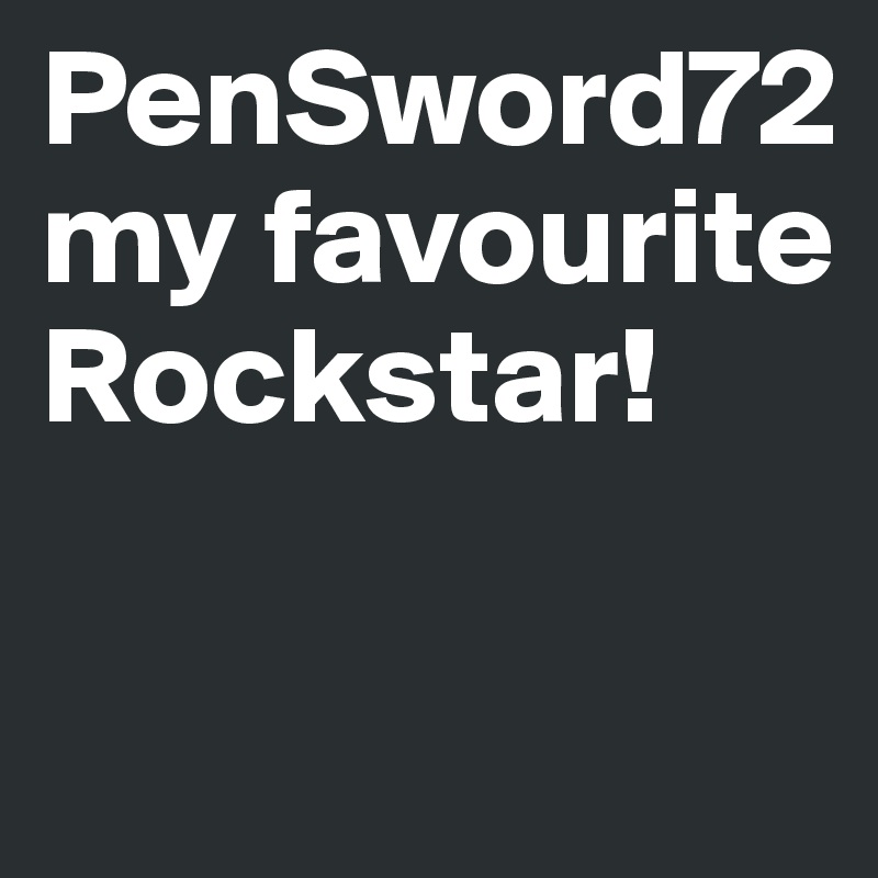 PenSword72 my favourite Rockstar!

