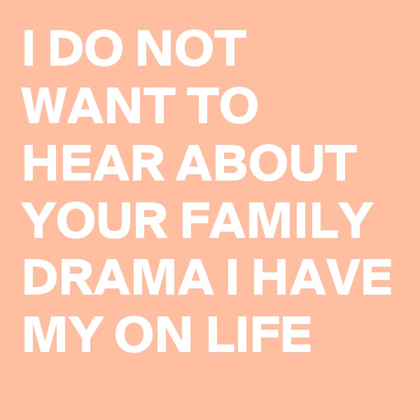 I DO NOT WANT TO HEAR ABOUT YOUR FAMILY DRAMA I HAVE MY ON LIFE 