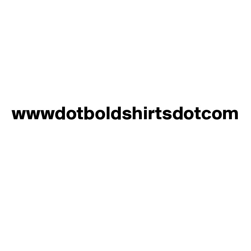 




wwwdotboldshirtsdotcom




