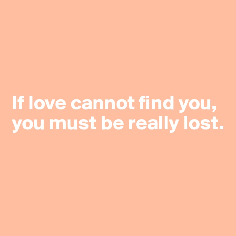 



If love cannot find you, you must be really lost.



