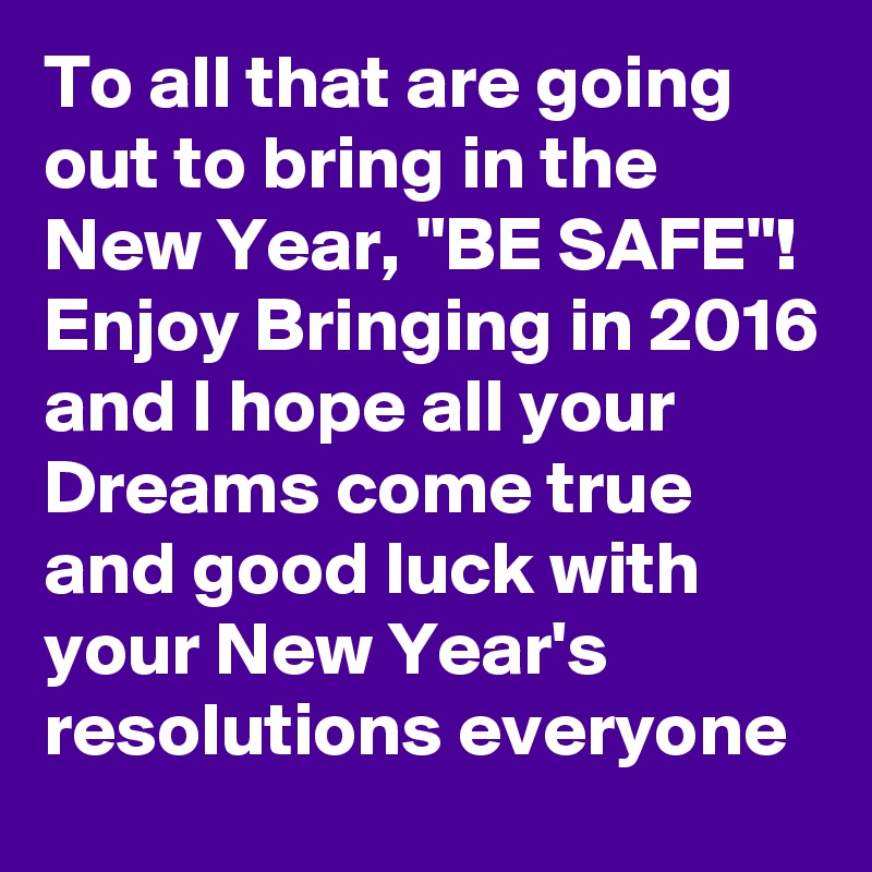 To all that are going out to bring in the New Year, "BE SAFE"!  Enjoy Bringing in 2016 and I hope all your Dreams come true and good luck with your New Year's resolutions everyone    