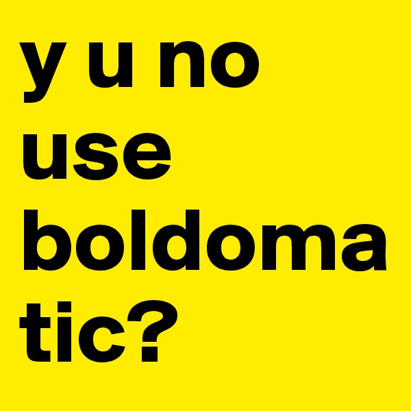 y u no use boldomatic?