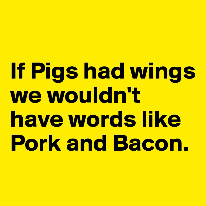 

If Pigs had wings we wouldn't have words like Pork and Bacon.
