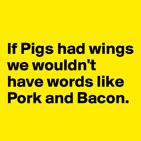 

If Pigs had wings we wouldn't have words like Pork and Bacon.
