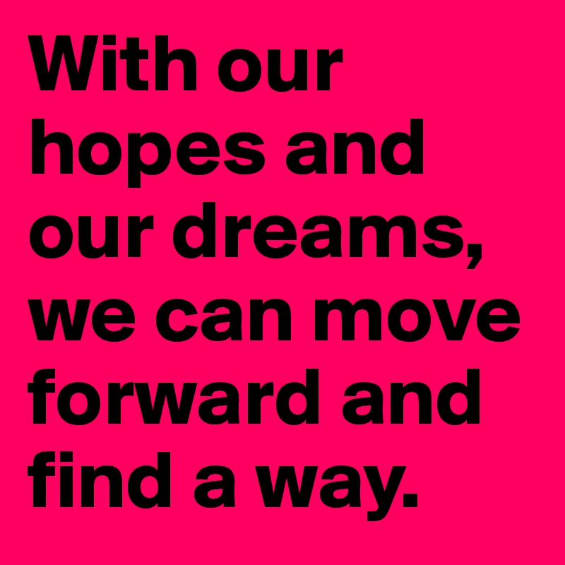 With our hopes and our dreams, we can move forward and find a way.