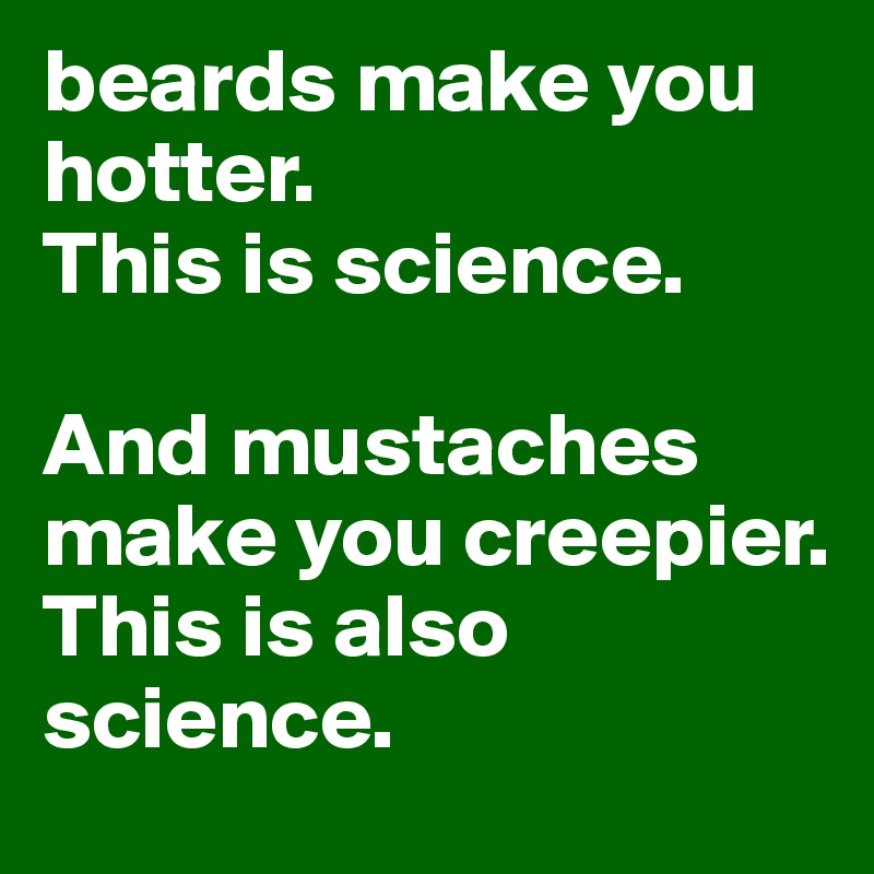 beards make you hotter. 
This is science. 

And mustaches make you creepier. 
This is also science. 