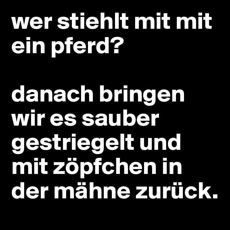 wer stiehlt mit mit ein pferd?

danach bringen wir es sauber gestriegelt und mit zöpfchen in der mähne zurück.  