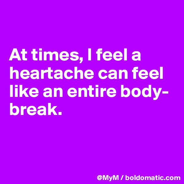 

At times, I feel a heartache can feel like an entire body-break.


