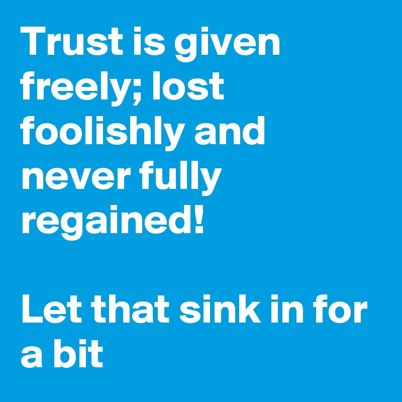 Trust is given freely; lost foolishly and never fully regained! 

Let that sink in for a bit