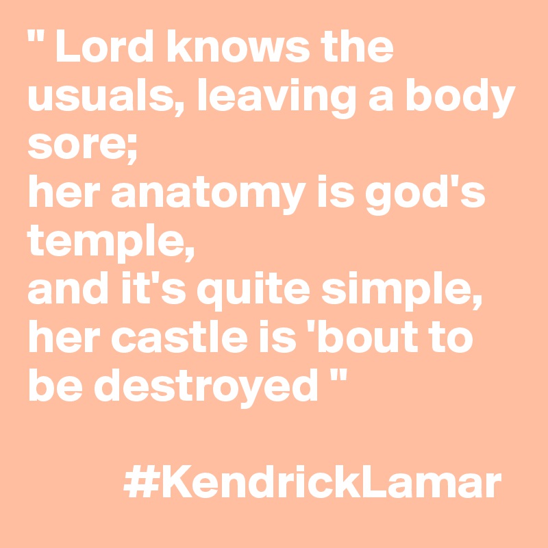 " Lord knows the usuals, leaving a body sore;
her anatomy is god's temple,
and it's quite simple, her castle is 'bout to be destroyed "

          #KendrickLamar