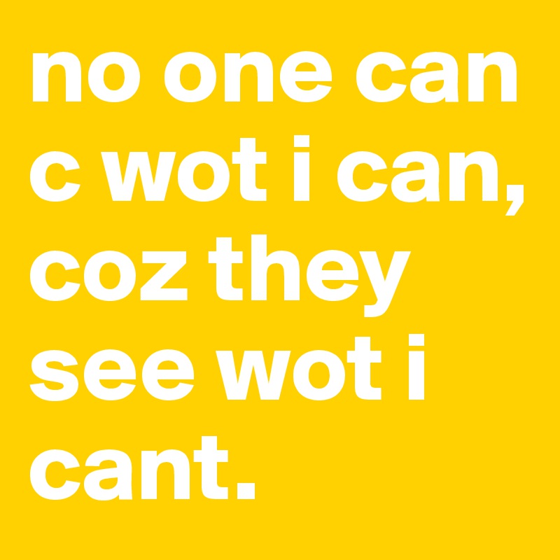 no one can c wot i can,
coz they see wot i cant.