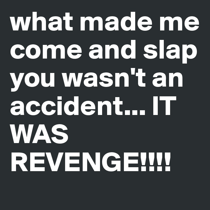 what made me come and slap you wasn't an accident... IT WAS REVENGE!!!! 