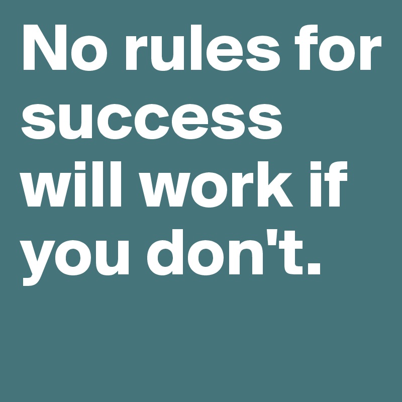 No rules for success will work if you don't.
