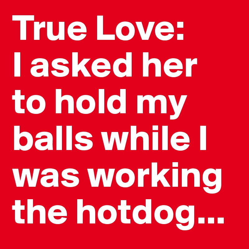 True Love: 
I asked her to hold my balls while I was working the hotdog...  