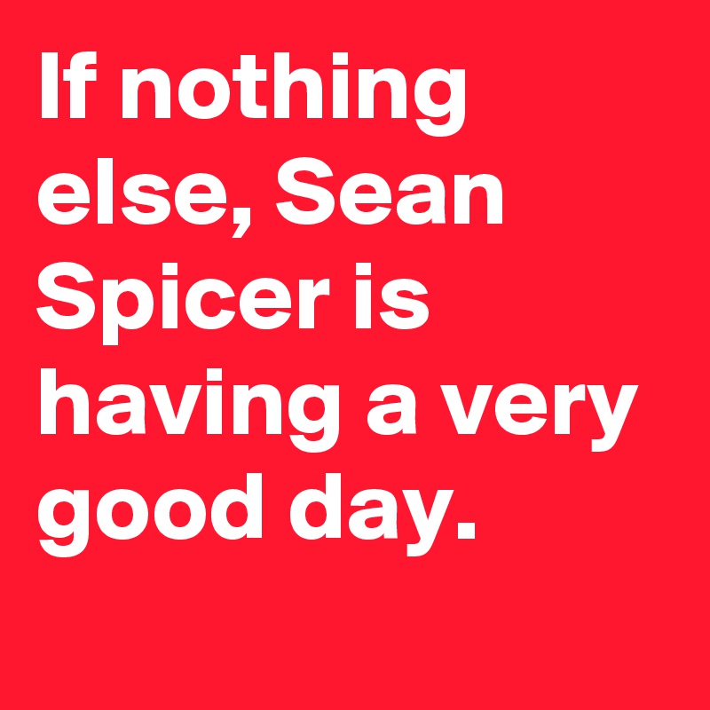 If nothing else, Sean Spicer is having a very good day.